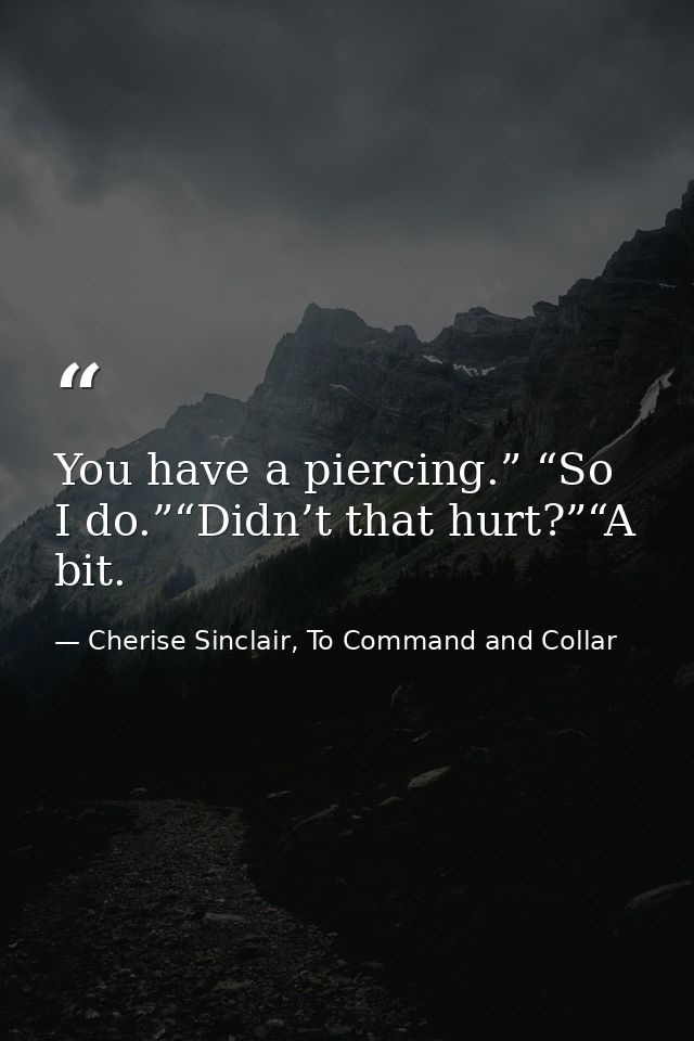 You have a piercing.” “So I do.”“Didn’t that hurt?”“A bit. — Cherise Sinclair, To Command and Collar