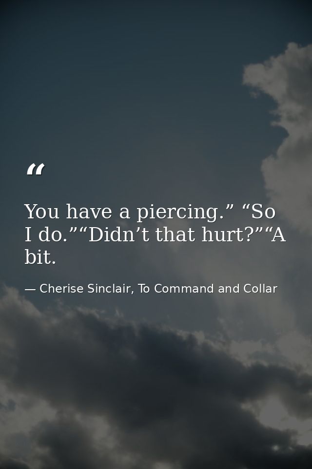 You have a piercing.” “So I do.”“Didn’t that hurt?”“A bit. — Cherise Sinclair, To Command and Collar