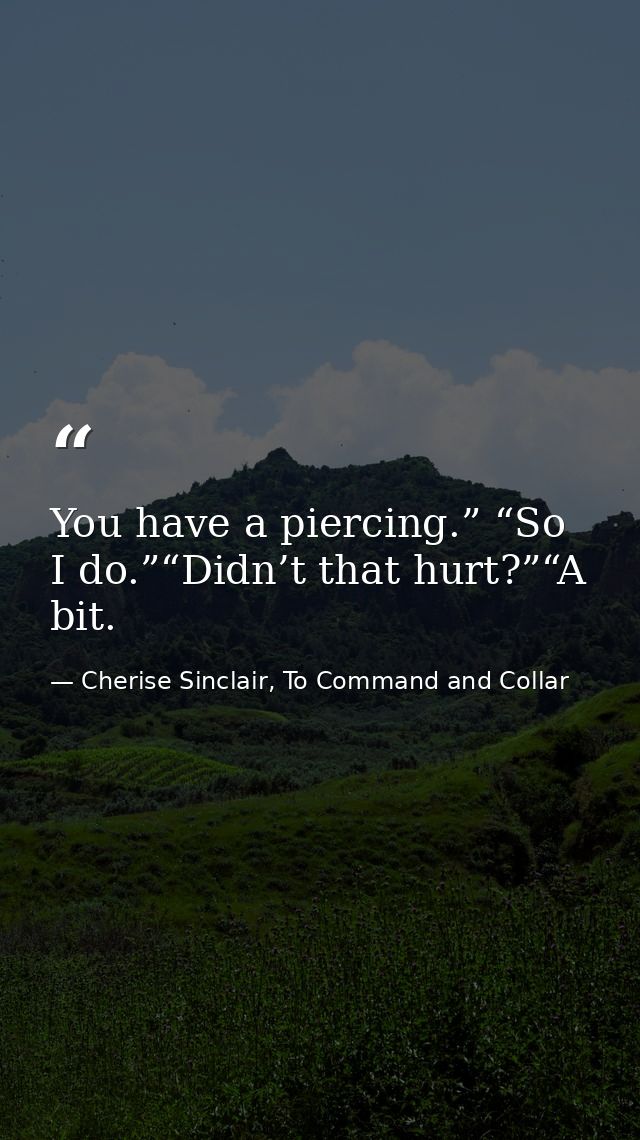 You have a piercing.” “So I do.”“Didn’t that hurt?”“A bit. — Cherise Sinclair, To Command and Collar