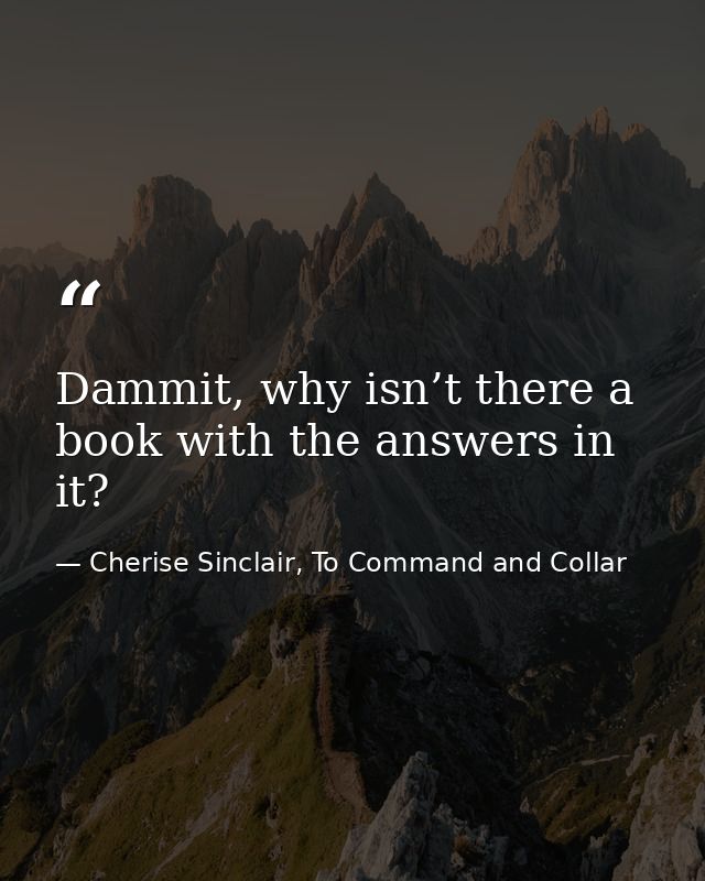 Dammit, why isn’t there a book with the answers in it? — Cherise Sinclair, To Command and Collar