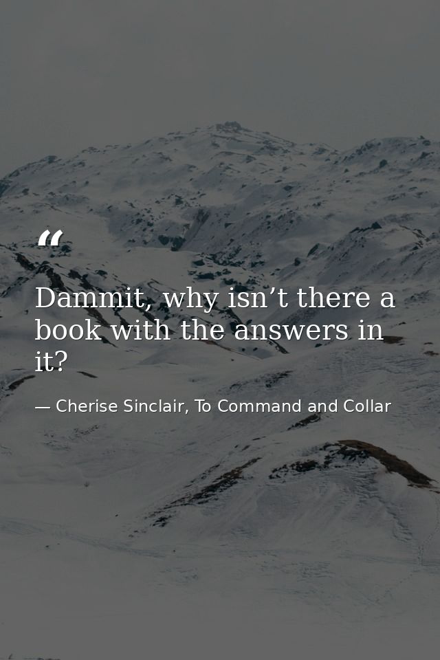 Dammit, why isn’t there a book with the answers in it? — Cherise Sinclair, To Command and Collar