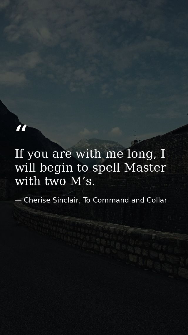 If you are with me long, I will begin to spell Master with two M’s. — Cherise Sinclair, To Command and Collar