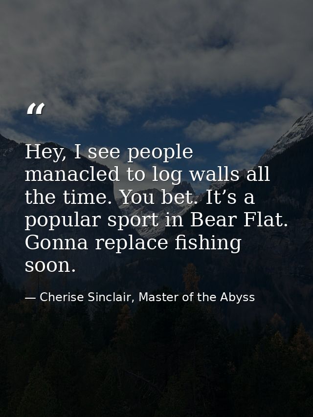 Hey, I see people manacled to log walls all the time. You bet. It’s a popular sport in Bear Flat. Gonna replace fishing  — Cherise Sinclair, Master of the Abyss