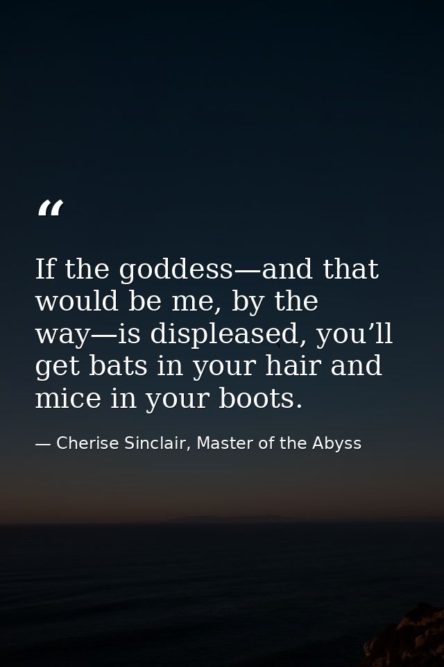 If the goddess—and that would be me, by the way—is displeased, you’ll get bats in your hair and mice in your boots. — Cherise Sinclair, Master of the Abyss