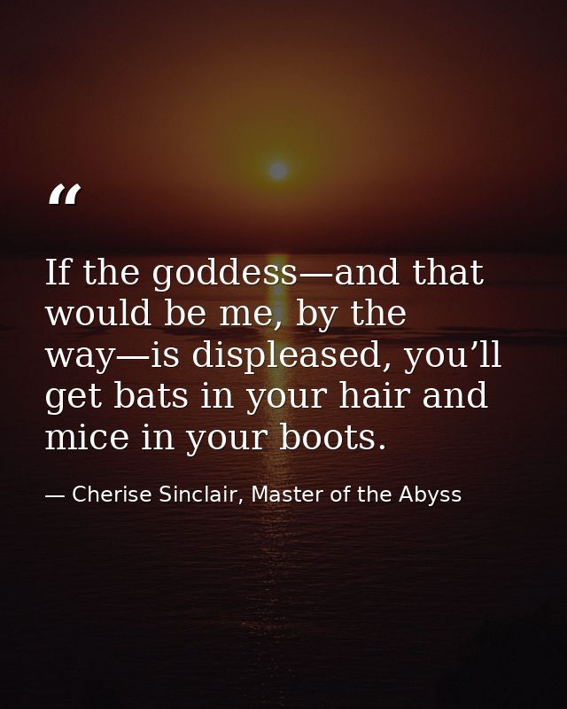 If the goddess—and that would be me, by the way—is displeased, you’ll get bats in your hair and mice in your boots. — Cherise Sinclair, Master of the Abyss