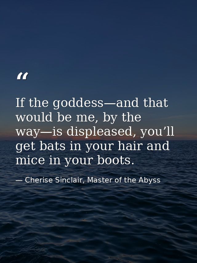 If the goddess—and that would be me, by the way—is displeased, you’ll get bats in your hair and mice in your boots. — Cherise Sinclair, Master of the Abyss