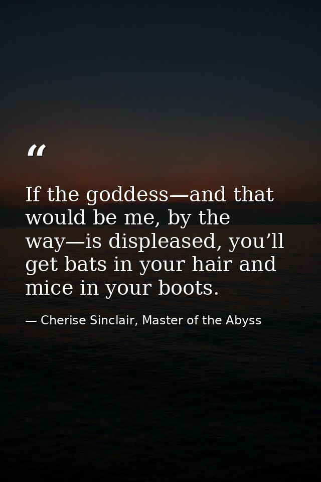 If the goddess—and that would be me, by the way—is displeased, you’ll get bats in your hair and mice in your boots. — Cherise Sinclair, Master of the Abyss