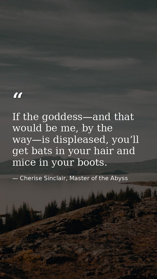 If the goddess—and that would be me, by the way—is displeased, you’ll get bats in your hair and mice in your boots. — Cherise Sinclair, Master of the Abyss