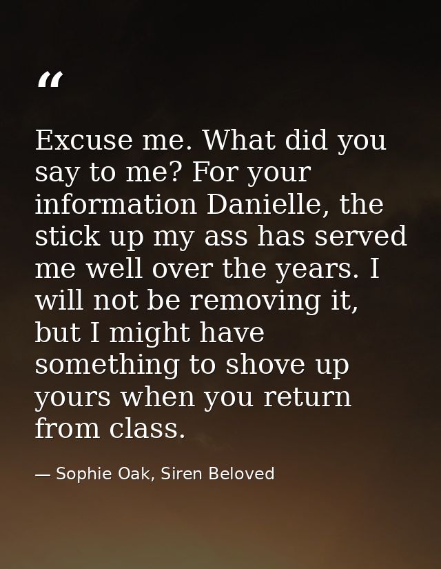 Excuse me. What did you say to me? For your information Danielle, the stick up my ass has served me well over the years. — Sophie Oak, Siren Beloved