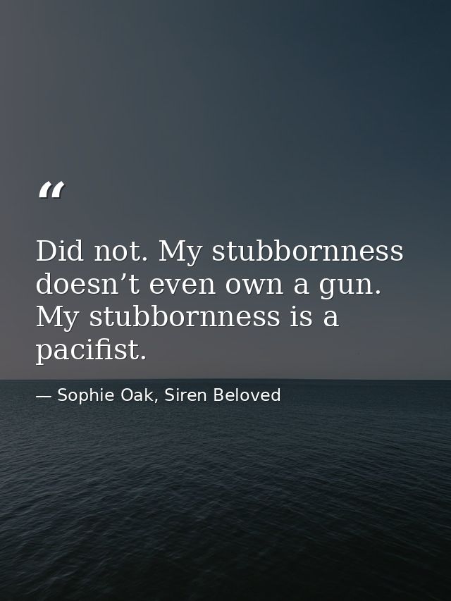 Did not. My stubbornness doesn’t even own a gun. My stubbornness is a pacifist. — Sophie Oak, Siren Beloved