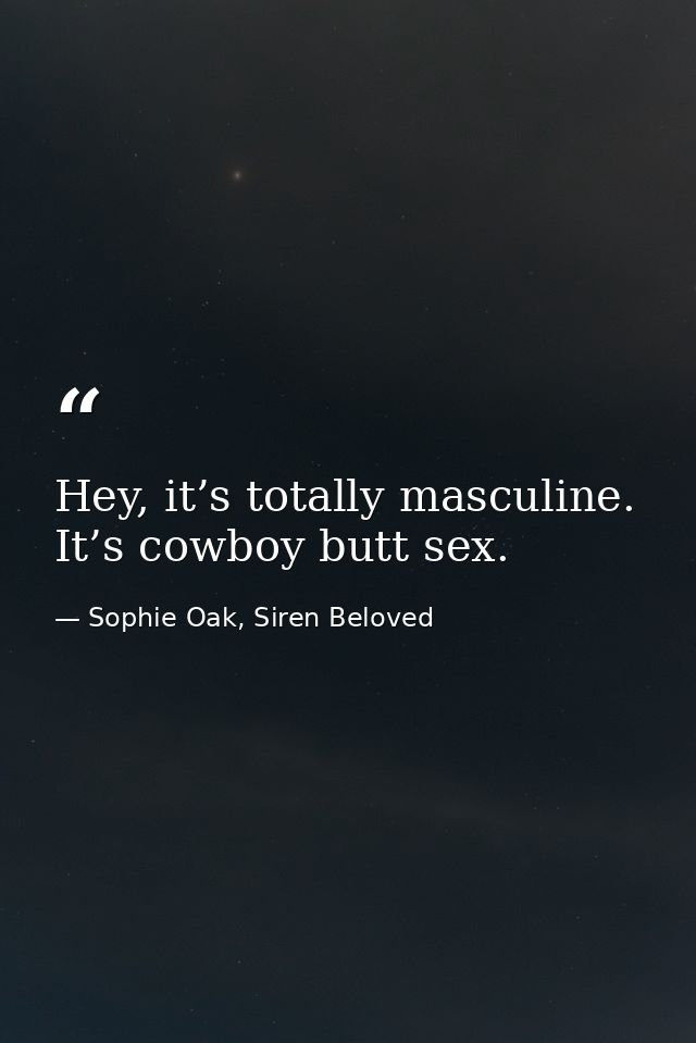 Hey, it’s totally masculine. It’s cowboy butt sex. — Sophie Oak, Siren Beloved