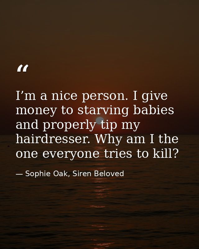 I’m a nice person. I give money to starving babies and properly tip my hairdresser. Why am I the one everyone tries to k — Sophie Oak, Siren Beloved