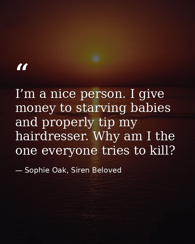 I’m a nice person. I give money to starving babies and properly tip my hairdresser. Why am I the one everyone tries to k — Sophie Oak, Siren Beloved