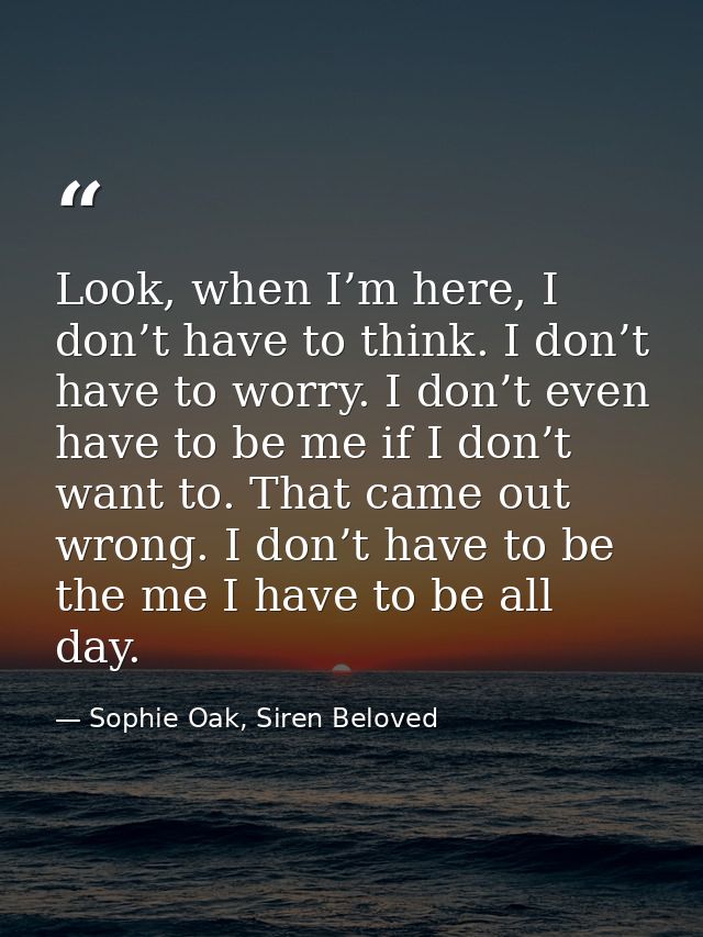 Look, when I’m here, I don’t have to think. I don’t have to worry. I don’t even have to be me if I don’t want to. That c — Sophie Oak, Siren Beloved