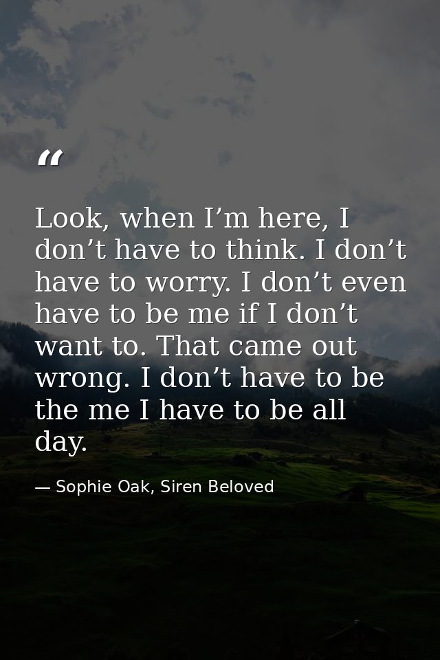 Look, when I’m here, I don’t have to think. I don’t have to worry. I don’t even have to be me if I don’t want to. That c — Sophie Oak, Siren Beloved