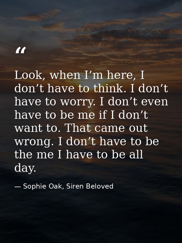 Look, when I’m here, I don’t have to think. I don’t have to worry. I don’t even have to be me if I don’t want to. That c — Sophie Oak, Siren Beloved