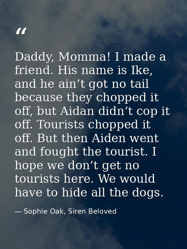 Daddy, Momma! I made a friend. His name is Ike, and he ain’t got no tail because they chopped it off, but Aidan didn’t c — Sophie Oak, Siren Beloved