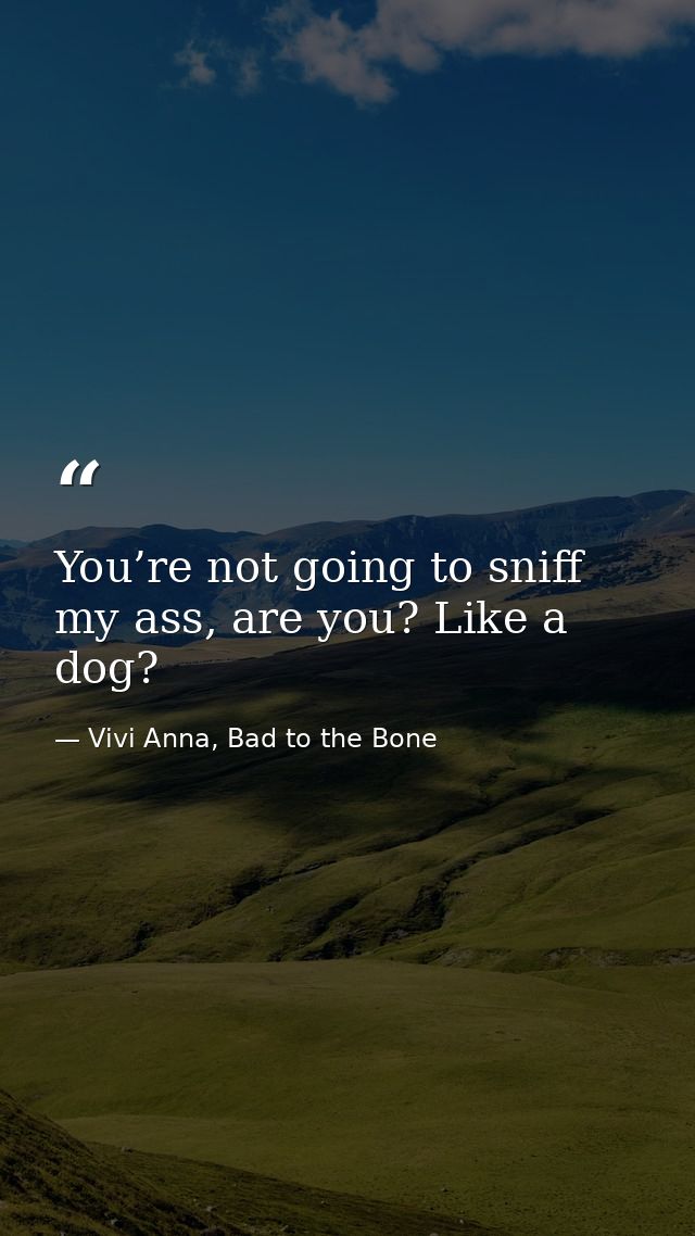 You’re not going to sniff my ass, are you? Like a dog? — Vivi Anna, Bad to the Bone