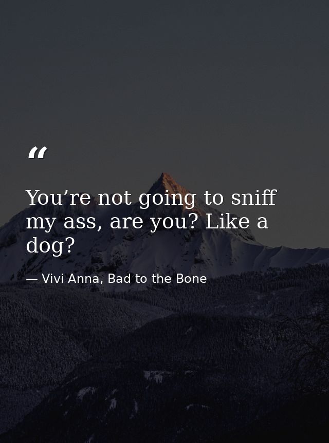You’re not going to sniff my ass, are you? Like a dog? — Vivi Anna, Bad to the Bone