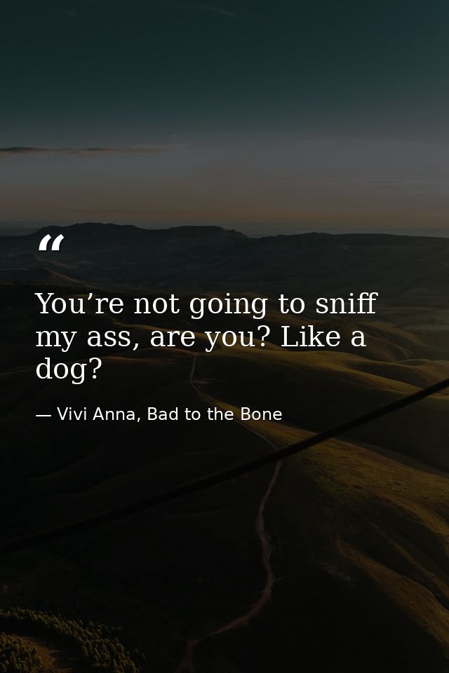 You’re not going to sniff my ass, are you? Like a dog? — Vivi Anna, Bad to the Bone