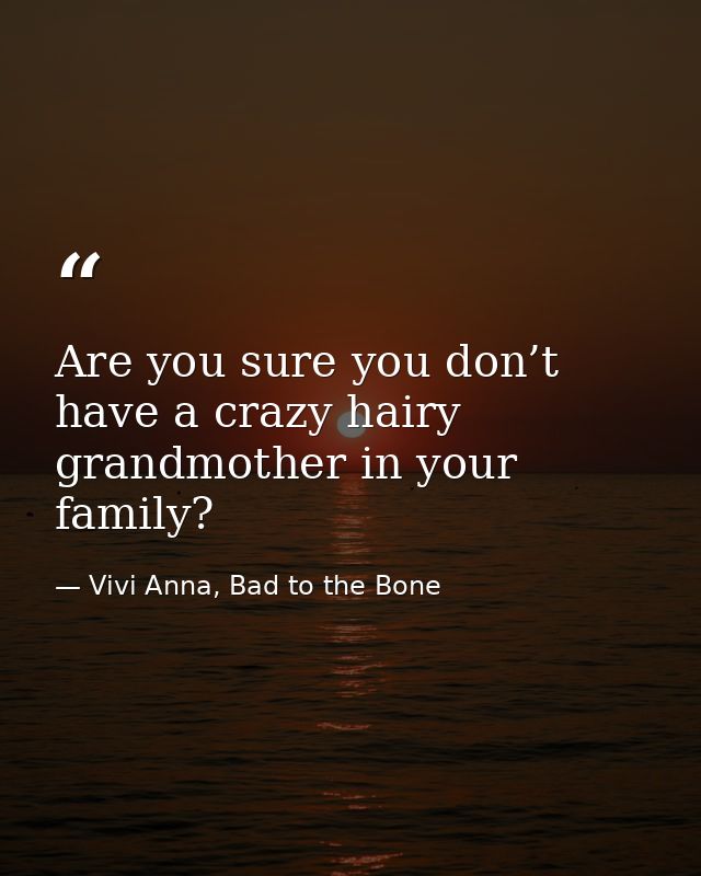 Are you sure you don’t have a crazy hairy grandmother in your family? — Vivi Anna, Bad to the Bone