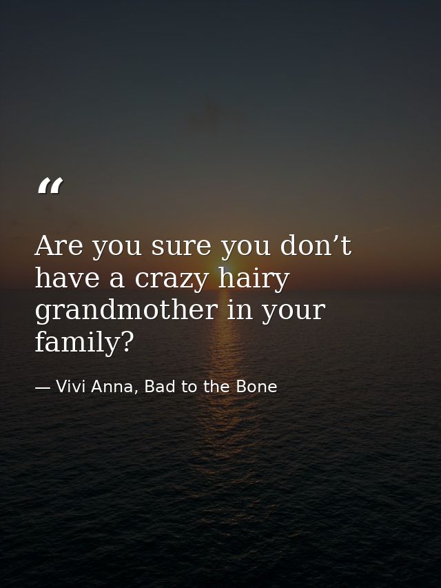 Are you sure you don’t have a crazy hairy grandmother in your family? — Vivi Anna, Bad to the Bone