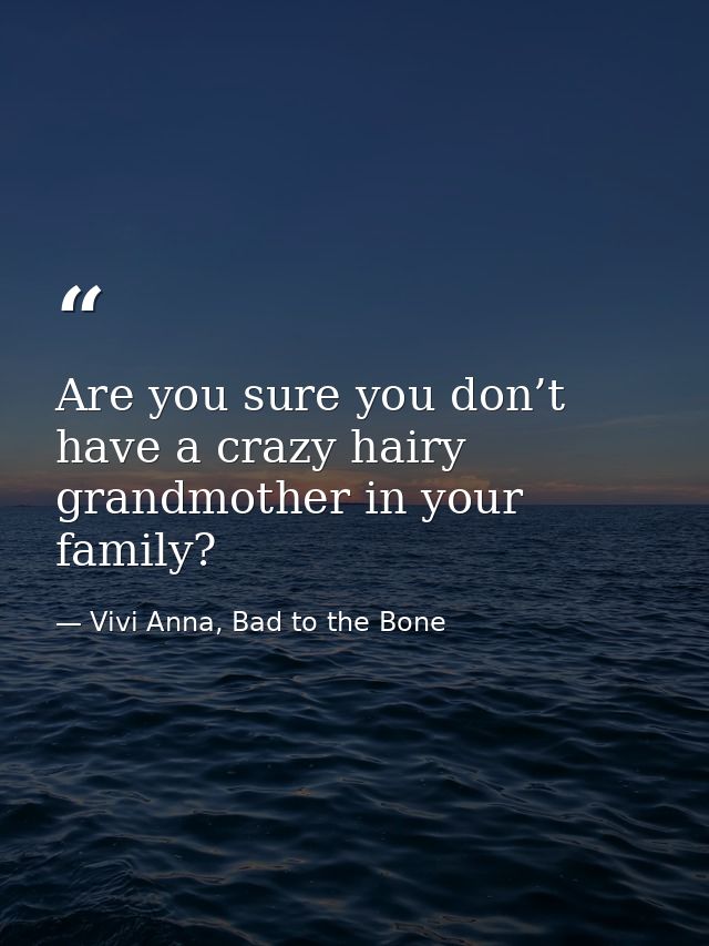Are you sure you don’t have a crazy hairy grandmother in your family? — Vivi Anna, Bad to the Bone