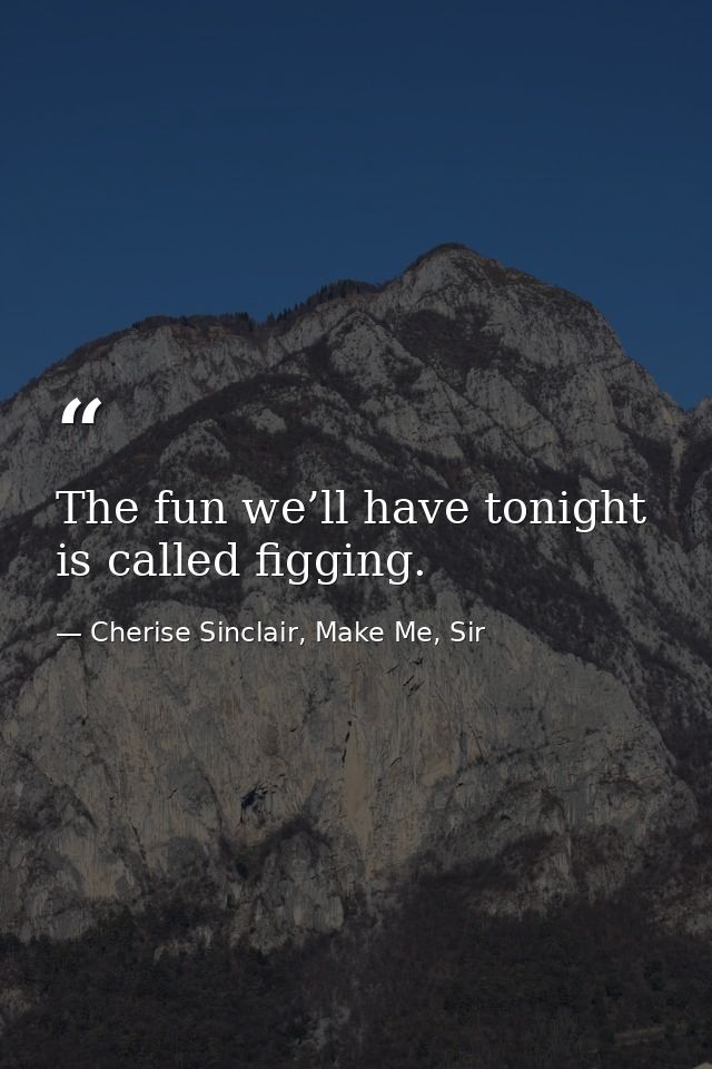 The fun we’ll have tonight is called figging. — Cherise Sinclair, Make Me, Sir