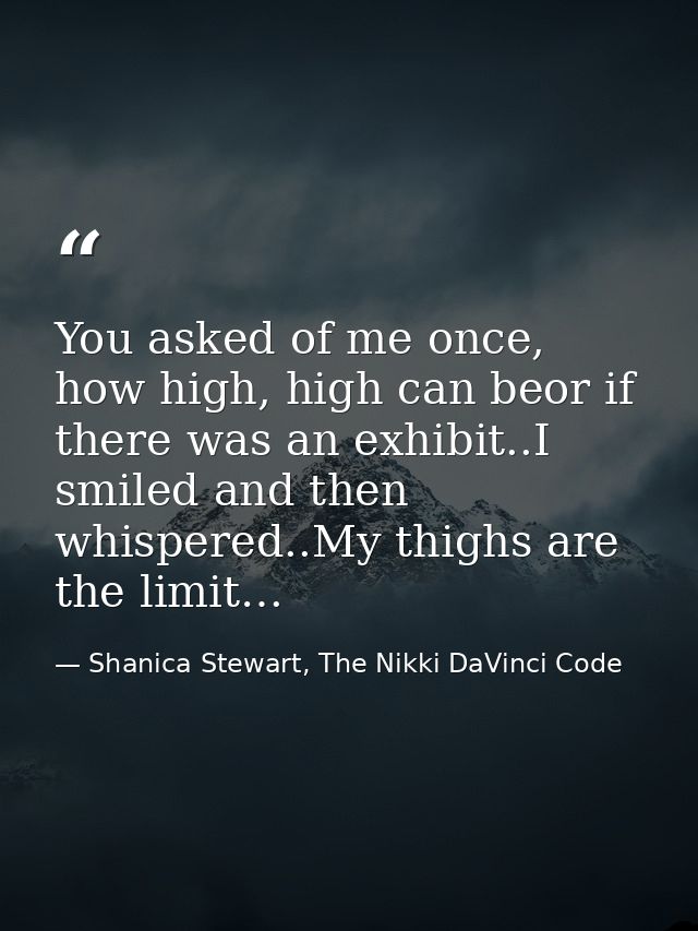 You asked of me once, how high, high can beor if there was an exhibit..I smiled and then whispered..My thighs are the li — Shanica Stewart, The Nikki DaVinci Code
