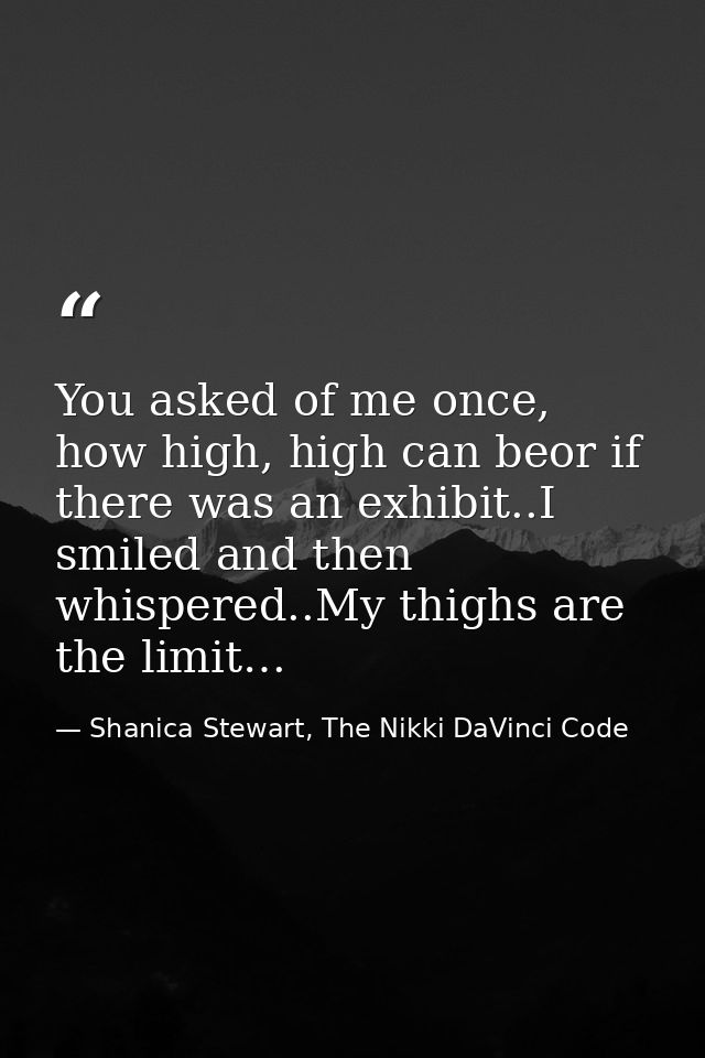 You asked of me once, how high, high can beor if there was an exhibit..I smiled and then whispered..My thighs are the li — Shanica Stewart, The Nikki DaVinci Code
