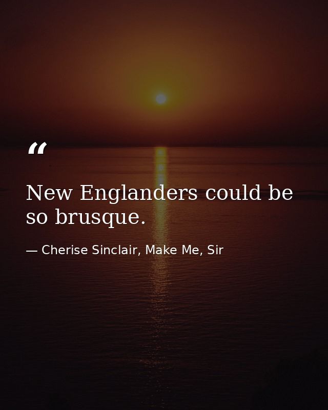 New Englanders could be so brusque. — Cherise Sinclair, Make Me, Sir