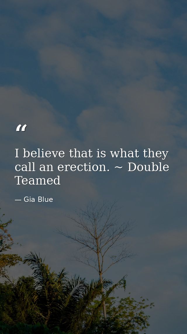I believe that is what they call an erection. ~ Double Teamed — Gia Blue