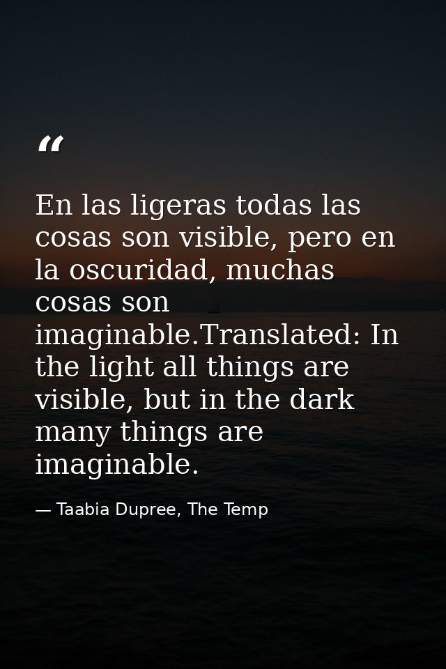 En las ligeras todas las cosas son visible, pero en la oscuridad, muchas cosas son imaginable.Translated: In the light a — Taabia Dupree, The Temp