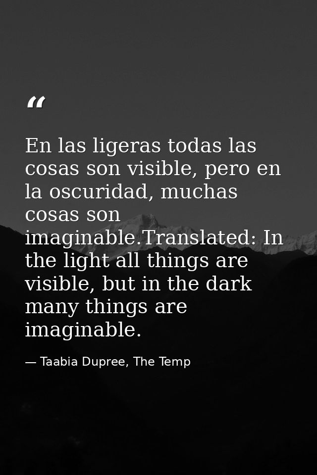 En las ligeras todas las cosas son visible, pero en la oscuridad, muchas cosas son imaginable.Translated: In the light a — Taabia Dupree, The Temp
