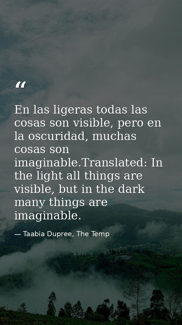 En las ligeras todas las cosas son visible, pero en la oscuridad, muchas cosas son imaginable.Translated: In the light a — Taabia Dupree, The Temp