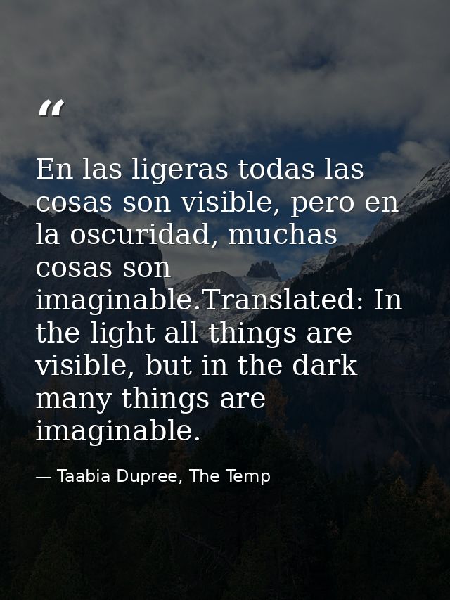 En las ligeras todas las cosas son visible, pero en la oscuridad, muchas cosas son imaginable.Translated: In the light a — Taabia Dupree, The Temp