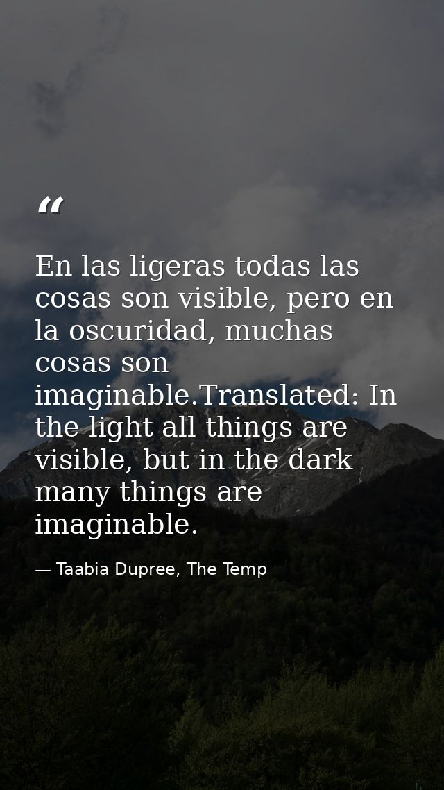 En las ligeras todas las cosas son visible, pero en la oscuridad, muchas cosas son imaginable.Translated: In the light a — Taabia Dupree, The Temp