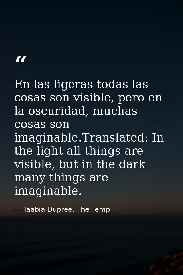 En las ligeras todas las cosas son visible, pero en la oscuridad, muchas cosas son imaginable.Translated: In the light a — Taabia Dupree, The Temp