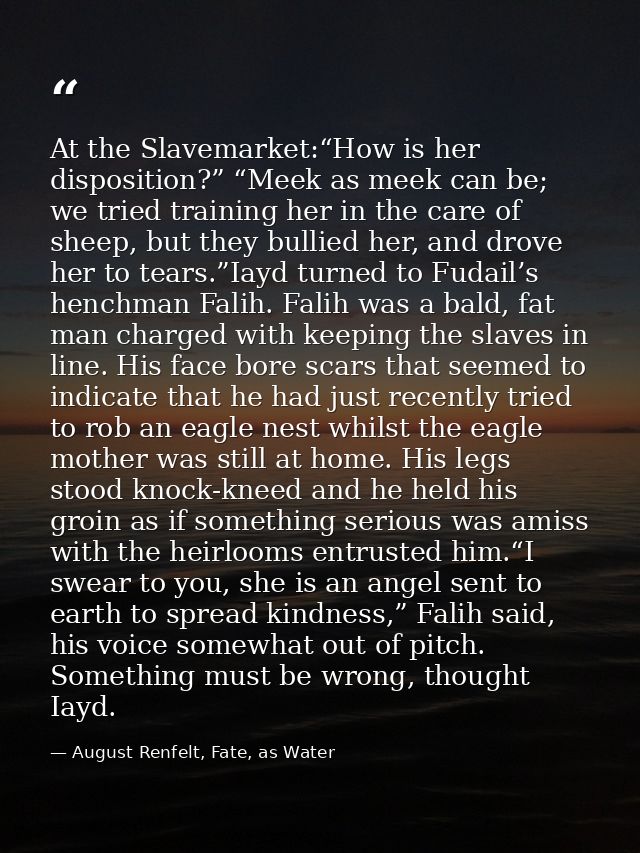 At the Slavemarket:“How is her disposition?” “Meek as meek can be; we tried training her in the care of sheep, but they  — August Renfelt, Fate, as Water