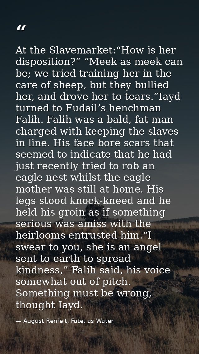 At the Slavemarket:“How is her disposition?” “Meek as meek can be; we tried training her in the care of sheep, but they  — August Renfelt, Fate, as Water