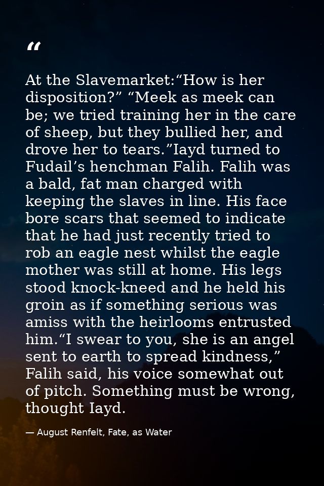 At the Slavemarket:“How is her disposition?” “Meek as meek can be; we tried training her in the care of sheep, but they  — August Renfelt, Fate, as Water