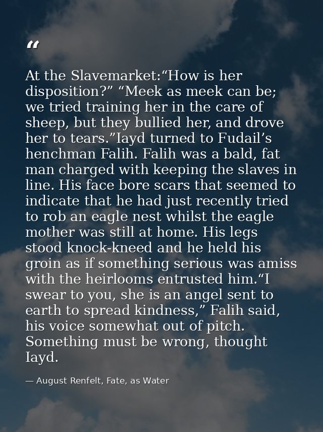 At the Slavemarket:“How is her disposition?” “Meek as meek can be; we tried training her in the care of sheep, but they  — August Renfelt, Fate, as Water