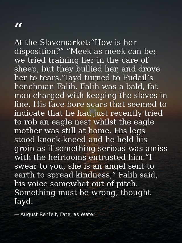 At the Slavemarket:“How is her disposition?” “Meek as meek can be; we tried training her in the care of sheep, but they  — August Renfelt, Fate, as Water
