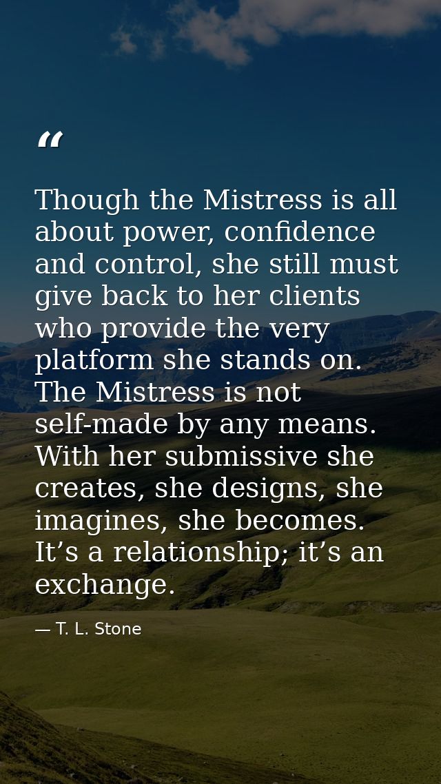 Though the Mistress is all about power, confidence and control, she still must give back to her clients who provide the  — T. L. Stone