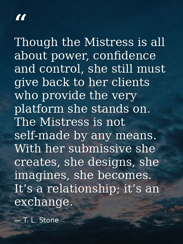Though the Mistress is all about power, confidence and control, she still must give back to her clients who provide the  — T. L. Stone