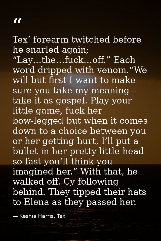 Tex’ forearm twitched before he snarled again; “Lay…the…fuck…off.” Each word dripped with venom.“We will but first I wan — Keshia Harris, Tex