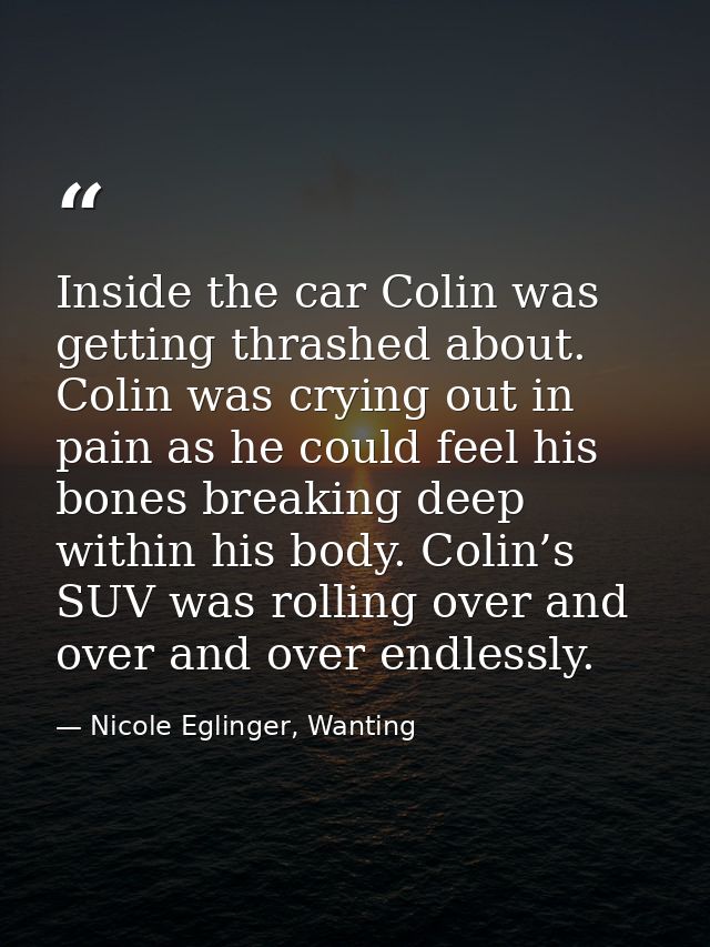 Inside the car Colin was getting thrashed about. Colin was crying out in pain as he could feel his bones breaking deep w — Nicole Eglinger, Wanting