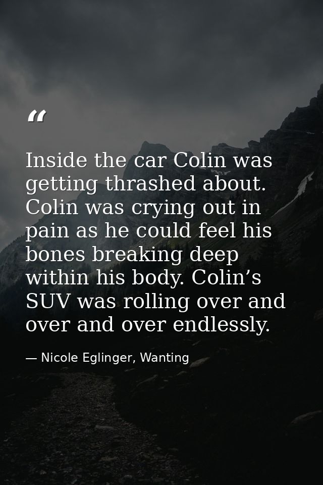 Inside the car Colin was getting thrashed about. Colin was crying out in pain as he could feel his bones breaking deep w — Nicole Eglinger, Wanting