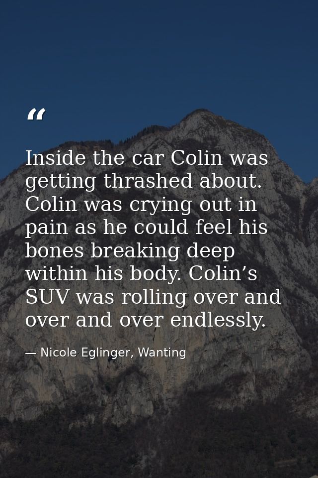 Inside the car Colin was getting thrashed about. Colin was crying out in pain as he could feel his bones breaking deep w — Nicole Eglinger, Wanting