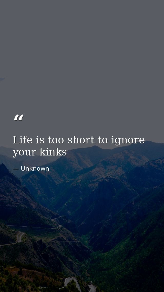 Life is too short to ignore your kinks — Unknown